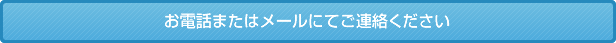 お電話またはメールにてご連絡ください